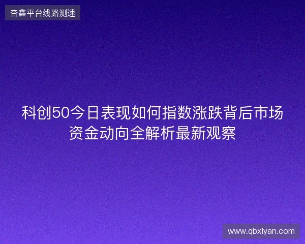 科创50今日表现如何指数涨跌背后市场资金动向全解析最新观察 科创50今日表现如何指数涨跌背后市场资金动向全解析最新观察