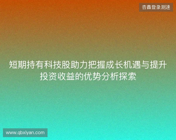 短期持有科技股助力把握成长机遇与提升投资收益的优势分析探索