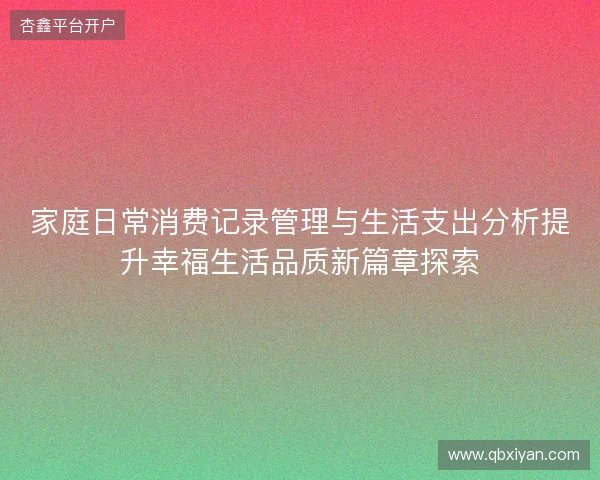 家庭日常消费记录管理与生活支出分析提升幸福生活品质新篇章探索