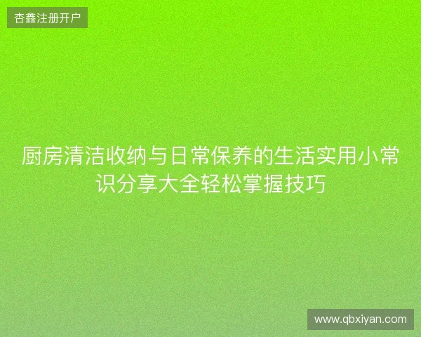 厨房清洁收纳与日常保养的生活实用小常识分享大全轻松掌握技巧 厨房清洁收纳与日常保养的生活实用小常识分享大全轻松掌握技巧