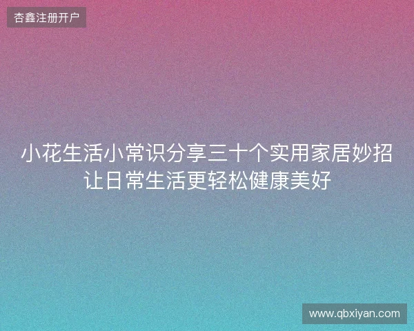 小花生活小常识分享三十个实用家居妙招让日常生活更轻松健康美好 小花生活小常识分享三十个实用家居妙招让日常生活更轻松健康美好